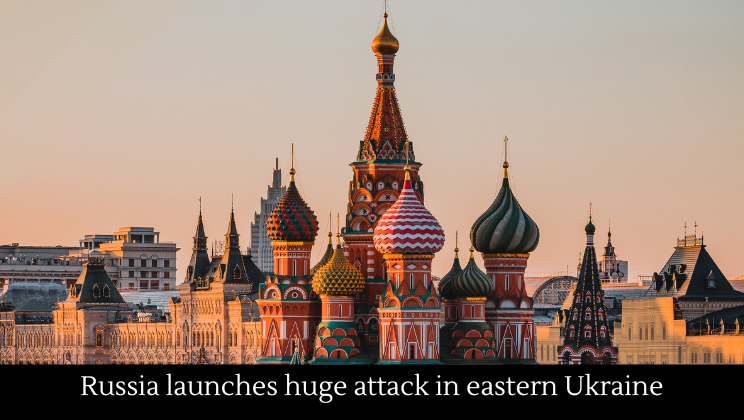 Russia launches huge attack in eastern Ukraine